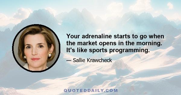 Your adrenaline starts to go when the market opens in the morning. It's like sports programming.