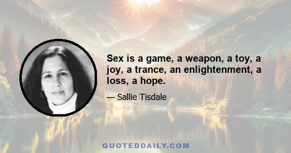 Sex is a game, a weapon, a toy, a joy, a trance, an enlightenment, a loss, a hope.