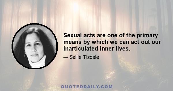 Sexual acts are one of the primary means by which we can act out our inarticulated inner lives.