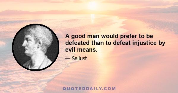 A good man would prefer to be defeated than to defeat injustice by evil means.