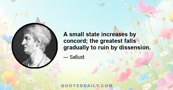 A small state increases by concord; the greatest falls gradually to ruin by dissension.