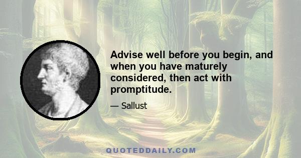 Advise well before you begin, and when you have maturely considered, then act with promptitude.