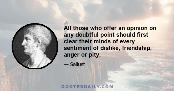 All those who offer an opinion on any doubtful point should first clear their minds of every sentiment of dislike, friendship, anger or pity.