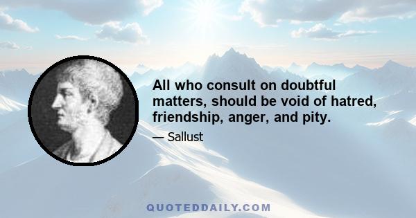 All who consult on doubtful matters, should be void of hatred, friendship, anger, and pity.