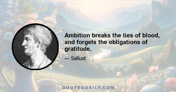 Ambition breaks the ties of blood, and forgets the obligations of gratitude.