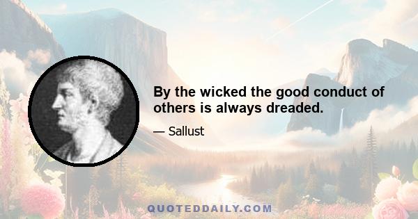 By the wicked the good conduct of others is always dreaded.