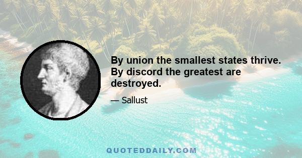 By union the smallest states thrive. By discord the greatest are destroyed.