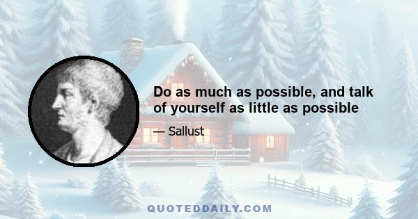 Do as much as possible, and talk of yourself as little as possible