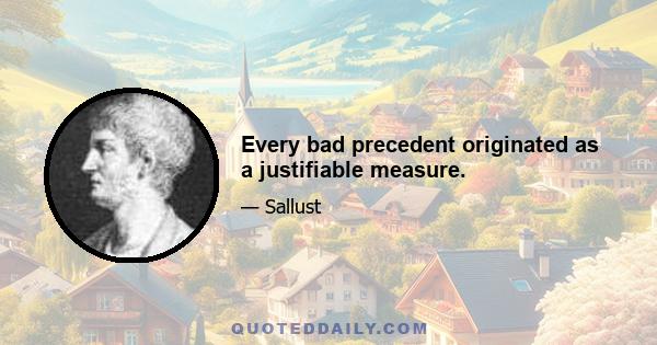 Every bad precedent originated as a justifiable measure.