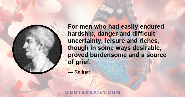 For men who had easily endured hardship, danger and difficult uncertainty, leisure and riches, though in some ways desirable, proved burdensome and a source of grief.