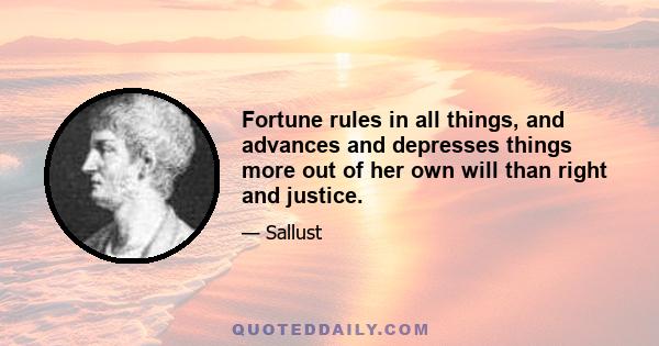 Fortune rules in all things, and advances and depresses things more out of her own will than right and justice.