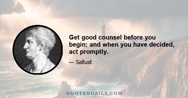 Get good counsel before you begin; and when you have decided, act promptly.