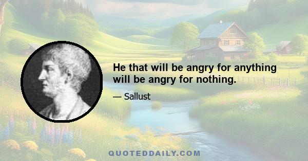 He that will be angry for anything will be angry for nothing.