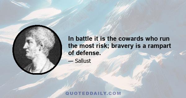 In battle it is the cowards who run the most risk; bravery is a rampart of defense.