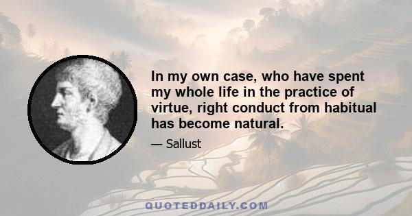 In my own case, who have spent my whole life in the practice of virtue, right conduct from habitual has become natural.