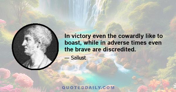 In victory even the cowardly like to boast, while in adverse times even the brave are discredited.