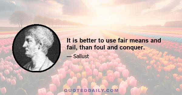 It is better to use fair means and fail, than foul and conquer.