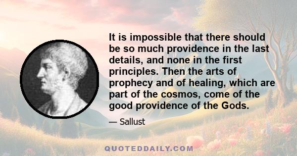 It is impossible that there should be so much providence in the last details, and none in the first principles. Then the arts of prophecy and of healing, which are part of the cosmos, come of the good providence of the