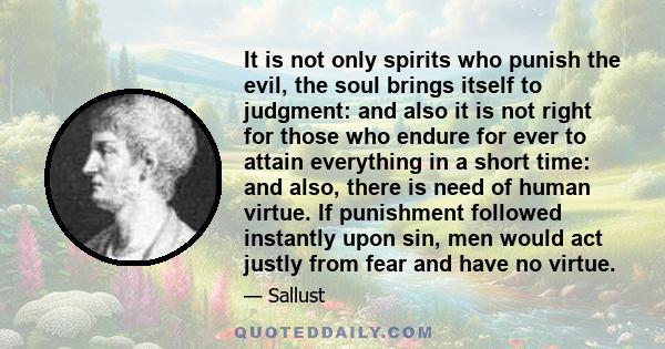 It is not only spirits who punish the evil, the soul brings itself to judgment: and also it is not right for those who endure for ever to attain everything in a short time: and also, there is need of human virtue. If