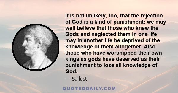 It is not unlikely, too, that the rejection of God is a kind of punishment: we may well believe that those who knew the Gods and neglected them in one life may in another life be deprived of the knowledge of them