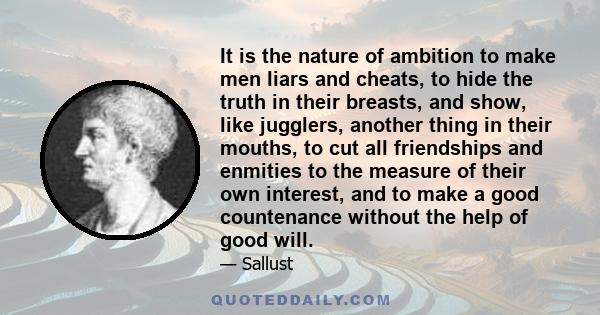 It is the nature of ambition to make men liars and cheats, to hide the truth in their breasts, and show, like jugglers, another thing in their mouths, to cut all friendships and enmities to the measure of their own