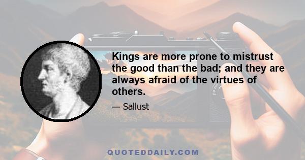 Kings are more prone to mistrust the good than the bad; and they are always afraid of the virtues of others.