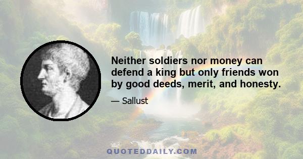 Neither soldiers nor money can defend a king but only friends won by good deeds, merit, and honesty.