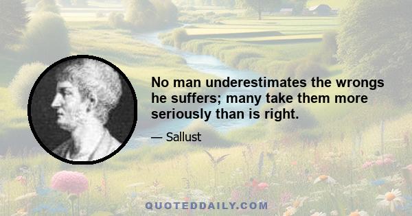 No man underestimates the wrongs he suffers; many take them more seriously than is right.