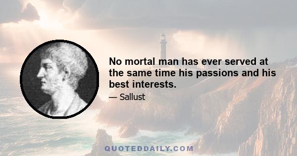 No mortal man has ever served at the same time his passions and his best interests.