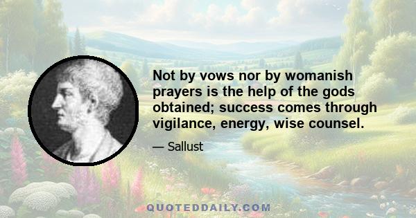 Not by vows nor by womanish prayers is the help of the gods obtained; success comes through vigilance, energy, wise counsel.