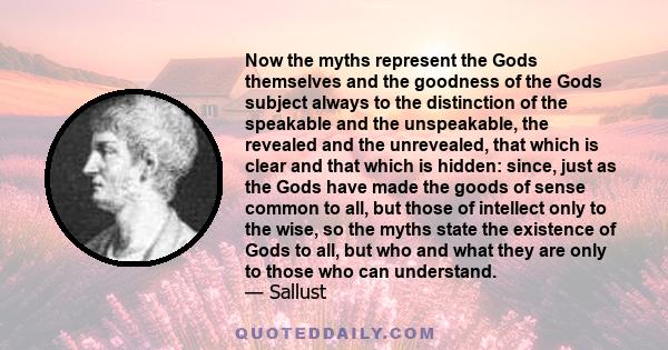 Now the myths represent the Gods themselves and the goodness of the Gods subject always to the distinction of the speakable and the unspeakable, the revealed and the unrevealed, that which is clear and that which is