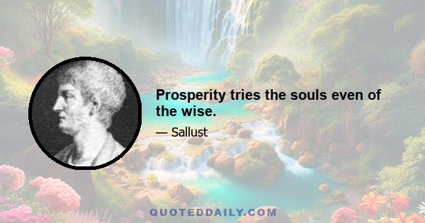 Prosperity tries the souls even of the wise.