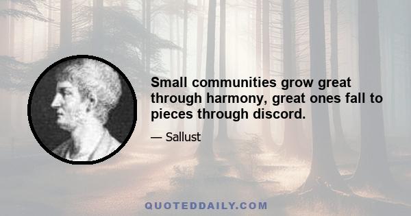 Small communities grow great through harmony, great ones fall to pieces through discord.