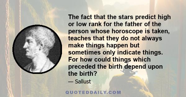 The fact that the stars predict high or low rank for the father of the person whose horoscope is taken, teaches that they do not always make things happen but sometimes only indicate things. For how could things which