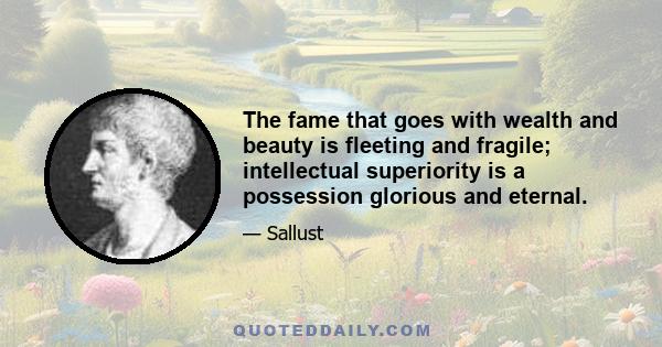 The fame that goes with wealth and beauty is fleeting and fragile; intellectual superiority is a possession glorious and eternal.