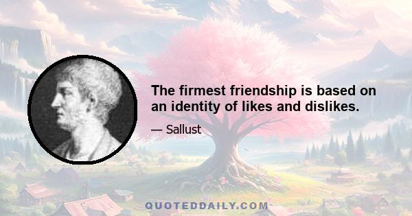 The firmest friendship is based on an identity of likes and dislikes.