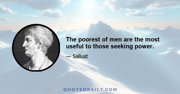 The poorest of men are the most useful to those seeking power.