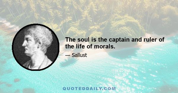 The soul is the captain and ruler of the life of morals.