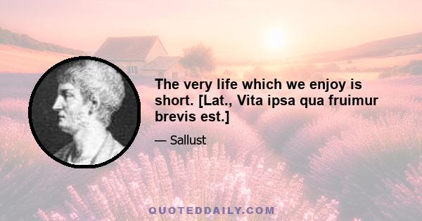 The very life which we enjoy is short. [Lat., Vita ipsa qua fruimur brevis est.]