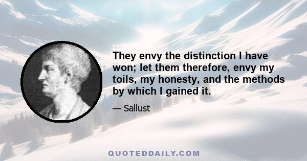 They envy the distinction I have won; let them therefore, envy my toils, my honesty, and the methods by which I gained it.