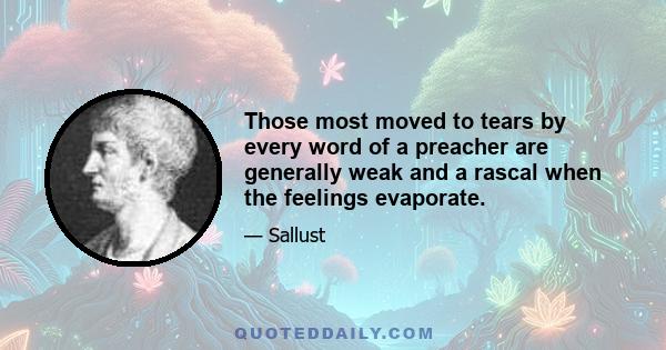 Those most moved to tears by every word of a preacher are generally weak and a rascal when the feelings evaporate.