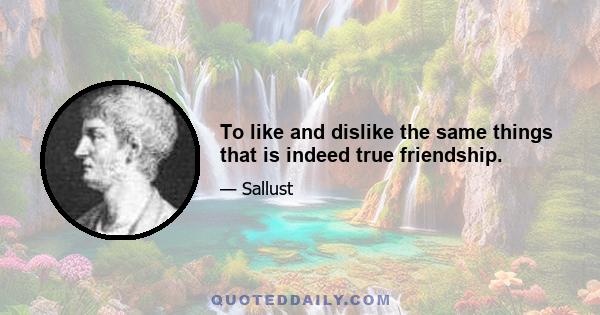 To like and dislike the same things that is indeed true friendship.