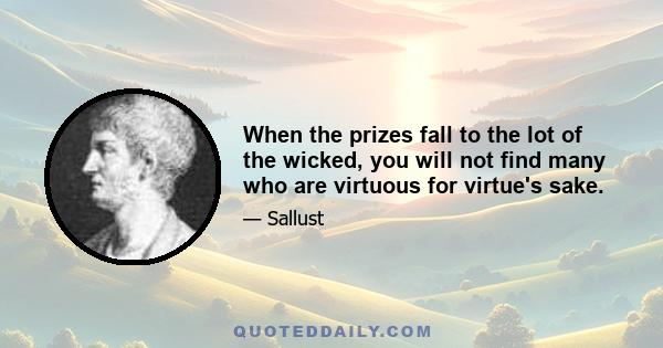 When the prizes fall to the lot of the wicked, you will not find many who are virtuous for virtue's sake.