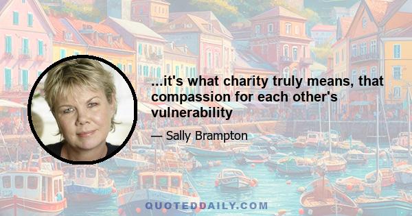 ...it's what charity truly means, that compassion for each other's vulnerability