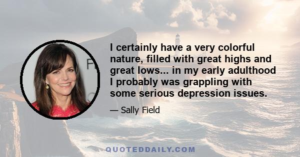 I certainly have a very colorful nature, filled with great highs and great lows... in my early adulthood I probably was grappling with some serious depression issues.