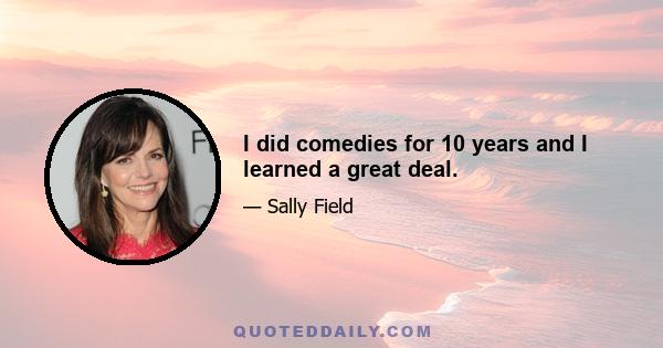 I did comedies for 10 years and I learned a great deal.