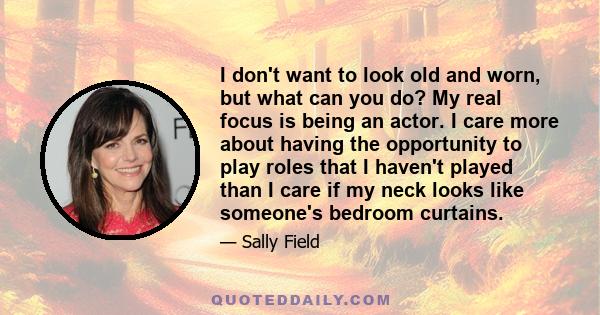 I don't want to look old and worn, but what can you do? My real focus is being an actor. I care more about having the opportunity to play roles that I haven't played than I care if my neck looks like someone's bedroom