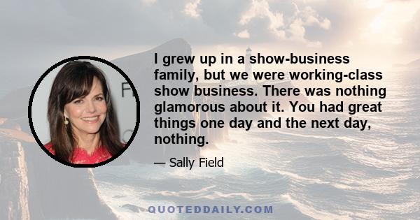 I grew up in a show-business family, but we were working-class show business. There was nothing glamorous about it. You had great things one day and the next day, nothing.