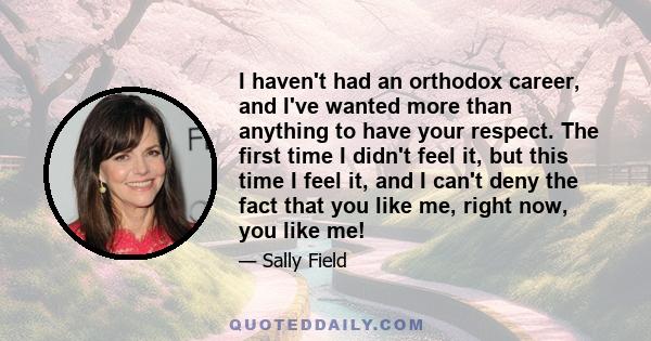 I haven't had an orthodox career, and I've wanted more than anything to have your respect. The first time I didn't feel it, but this time I feel it, and I can't deny the fact that you like me, right now, you like me!