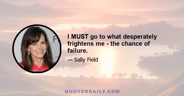 I MUST go to what desperately frightens me - the chance of failure.